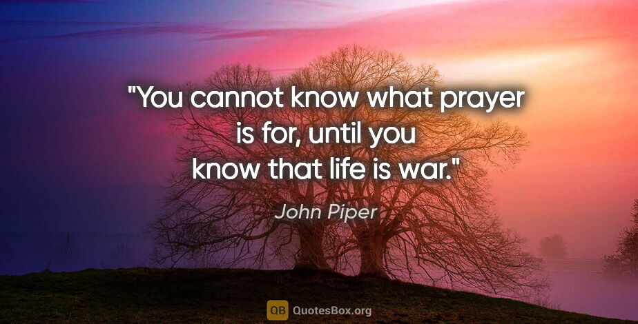 John Piper quote: "You cannot know what prayer is for, until you know that life..."