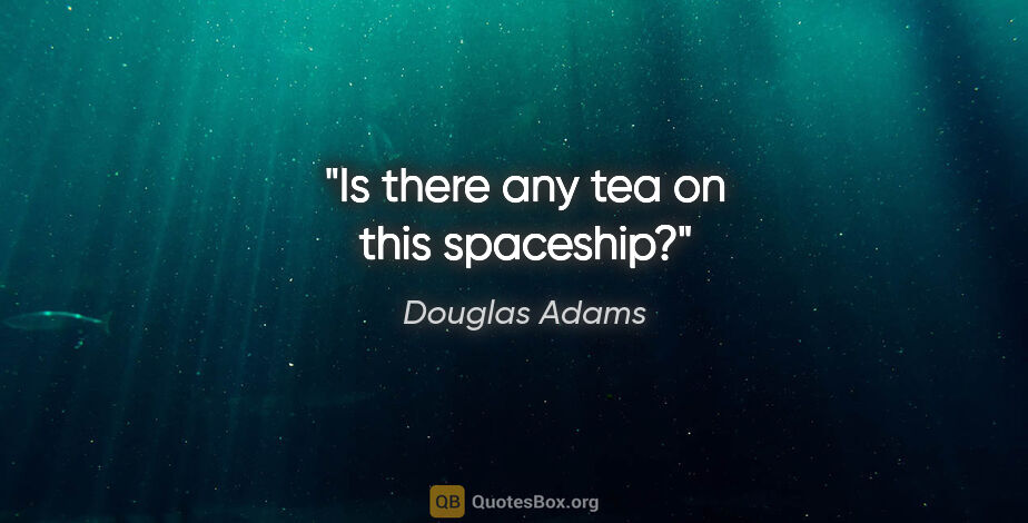 Douglas Adams quote: "Is there any tea on this spaceship?"