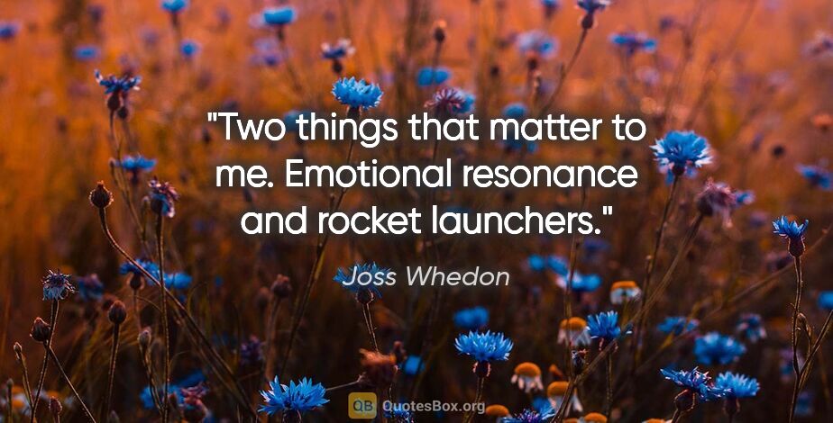 Joss Whedon quote: "Two things that matter to me. Emotional resonance and rocket..."