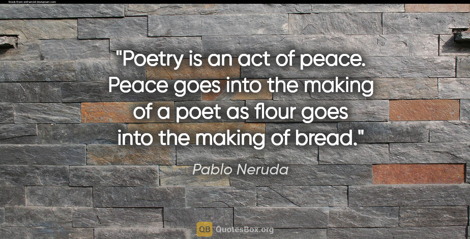 Pablo Neruda quote: "Poetry is an act of peace. Peace goes into the making of a..."