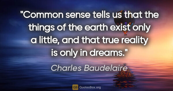 Charles Baudelaire quote: "Common sense tells us that the things of the earth exist only..."