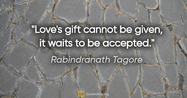 Rabindranath Tagore quote: "Love's gift cannot be given, it waits to be accepted."