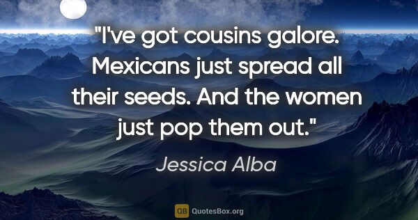 Jessica Alba quote: "I've got cousins galore. Mexicans just spread all their seeds...."