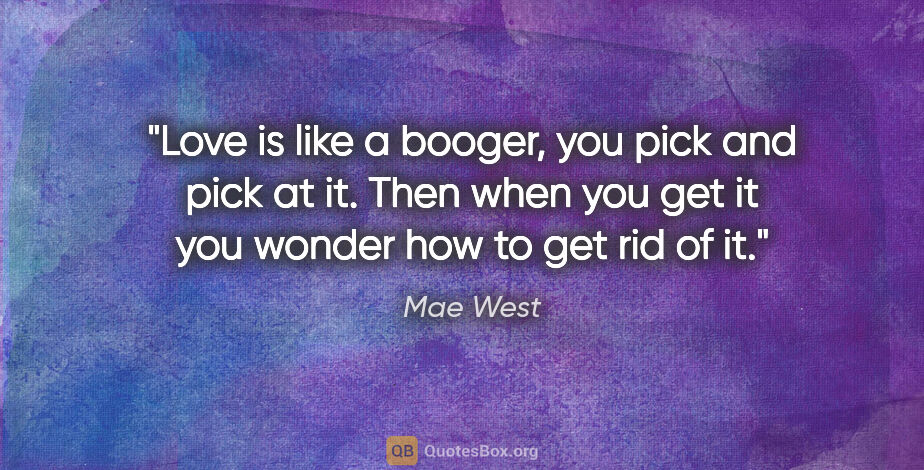 Mae West quote: "Love is like a booger, you pick and pick at it. Then when you..."