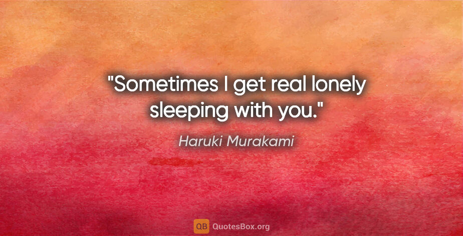 Haruki Murakami quote: "Sometimes I get real lonely sleeping with you."
