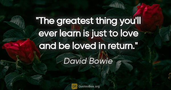 David Bowie quote: "The greatest thing you'll ever learn is just to love and be..."