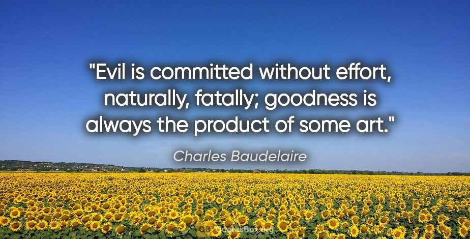 Charles Baudelaire quote: "Evil is committed without effort, naturally, fatally; goodness..."