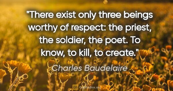 Charles Baudelaire quote: "There exist only three beings worthy of respect: the priest,..."
