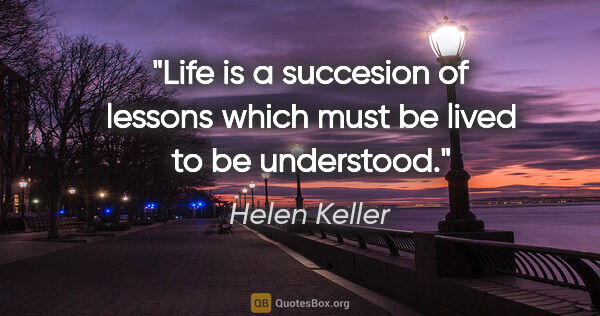 Helen Keller quote: "Life is a succesion of lessons which must be lived to be..."