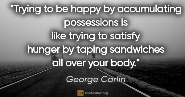 George Carlin quote: "Trying to be happy by accumulating possessions is like trying..."