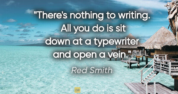 Red Smith quote: "There's nothing to writing.  All you do is sit down at a..."