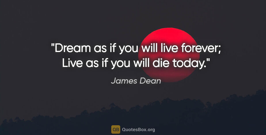 James Dean quote: "Dream as if you will live forever; Live as if you will die today."