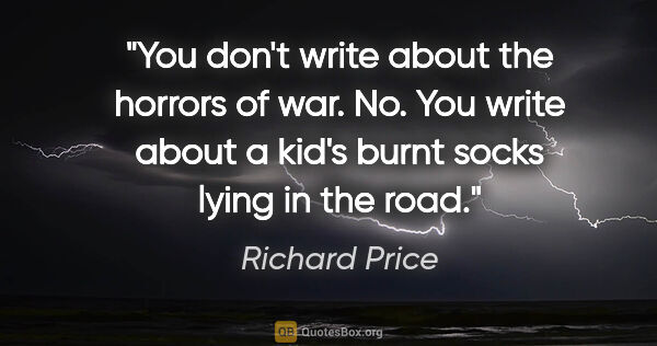 Richard Price quote: "You don't write about the horrors of war. No. You write about..."