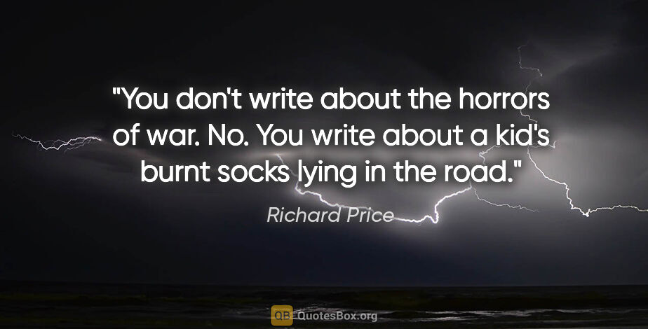 Richard Price quote: "You don't write about the horrors of war. No. You write about..."