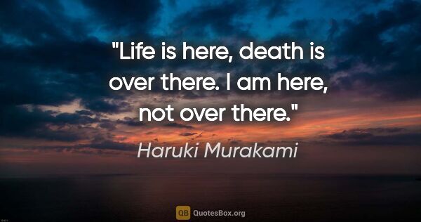 Haruki Murakami quote: "Life is here, death is over there. I am here, not over there."