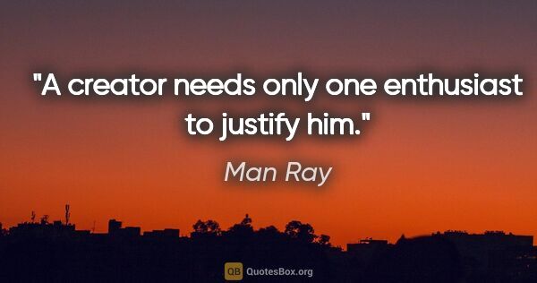 Man Ray quote: "A creator needs only one enthusiast to justify him."