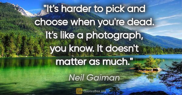 Neil Gaiman quote: "It's harder to pick and choose when you're dead. It's like a..."