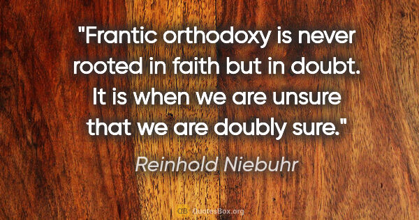 Reinhold Niebuhr quote: "Frantic orthodoxy is never rooted in faith but in doubt. It is..."
