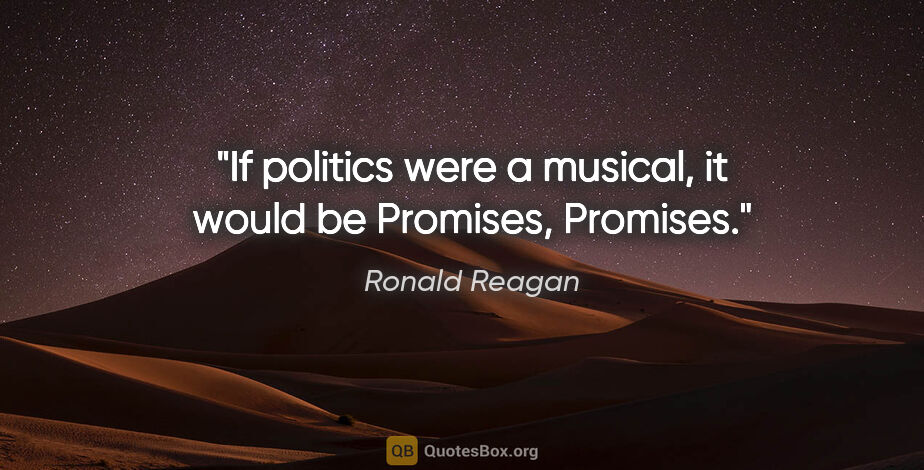 Ronald Reagan quote: "If politics were a musical, it would be "Promises, Promises"."