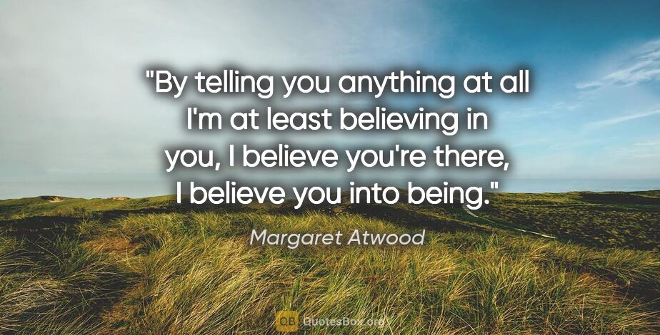 Margaret Atwood quote: "By telling you anything at all I'm at least believing in you,..."