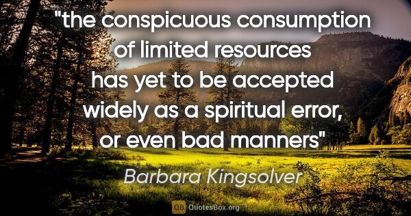 Barbara Kingsolver quote: "the conspicuous consumption of limited resources has yet to be..."