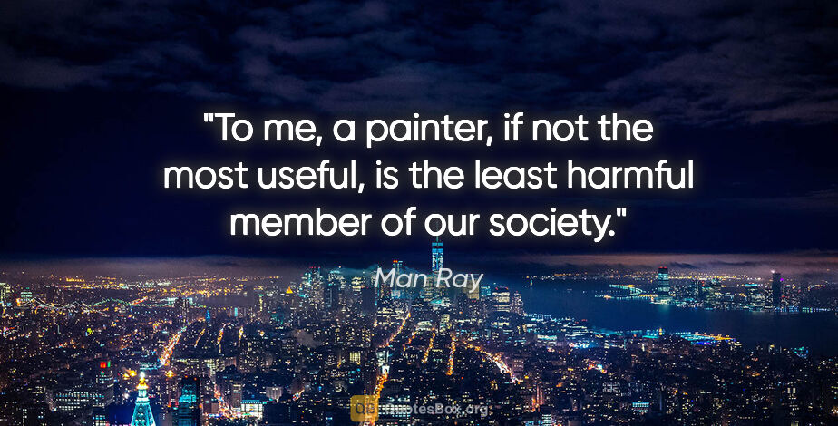 Man Ray quote: "To me, a painter, if not the most useful, is the least harmful..."