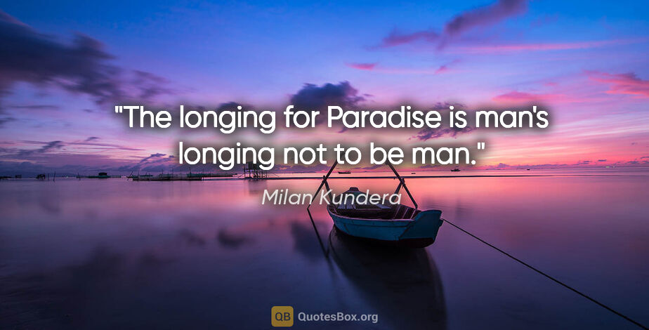 Milan Kundera quote: "The longing for Paradise is man's longing not to be man."
