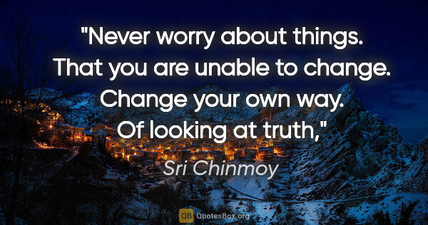 Sri Chinmoy quote: "Never worry about things. That you are unable to change...."