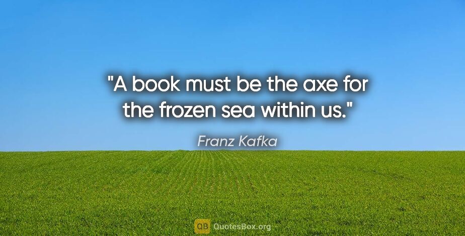 Franz Kafka quote: "A book must be the axe for the frozen sea within us."