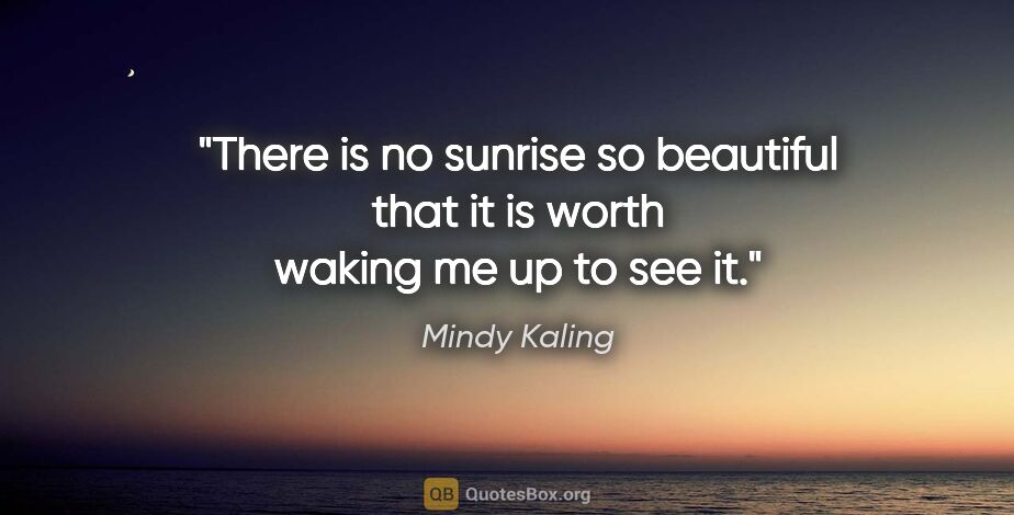 Mindy Kaling quote: "There is no sunrise so beautiful that it is worth waking me up..."