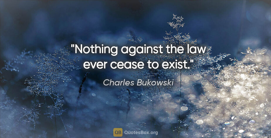 Charles Bukowski quote: "Nothing against the law ever cease to exist."