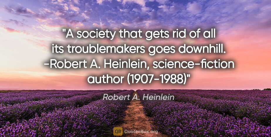 Robert A. Heinlein quote: "A society that gets rid of all its troublemakers goes..."