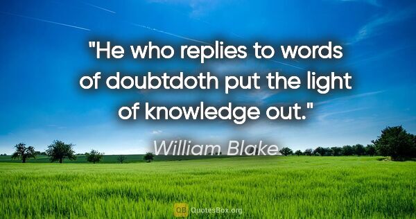 William Blake quote: "He who replies to words of doubtdoth put the light of..."