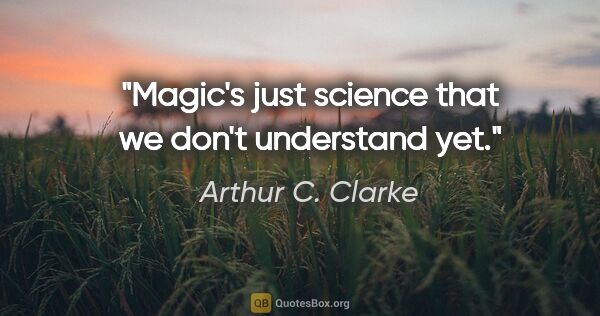 Arthur C. Clarke quote: "Magic's just science that we don't understand yet."