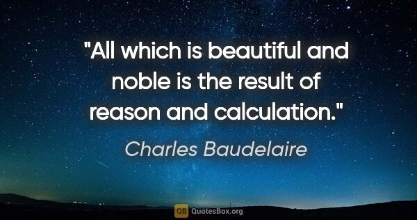 Charles Baudelaire quote: "All which is beautiful and noble is the result of reason and..."
