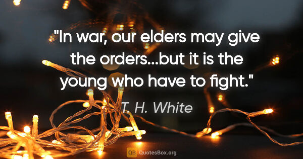 T. H. White quote: "In war, our elders may give the orders...but it is the young..."