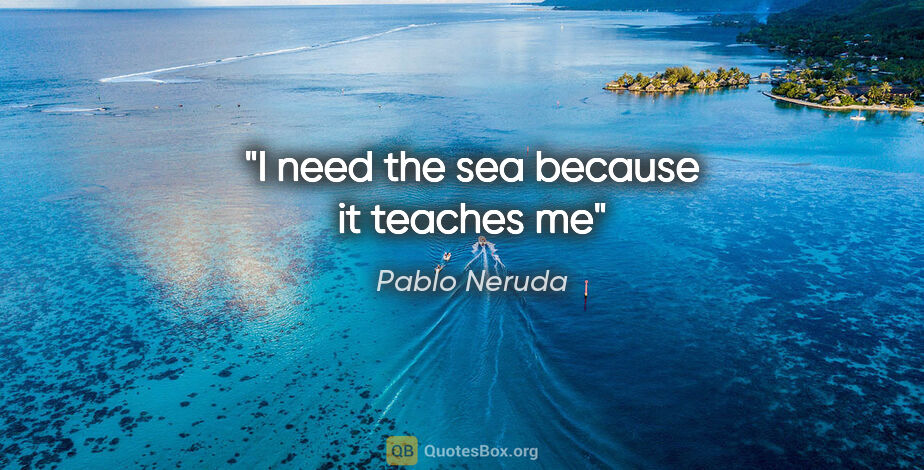 Pablo Neruda quote: "I need the sea because it teaches me"