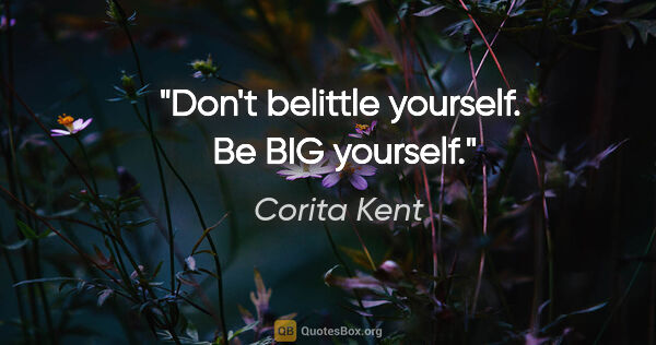 Corita Kent quote: "Don't belittle yourself.  Be BIG yourself."