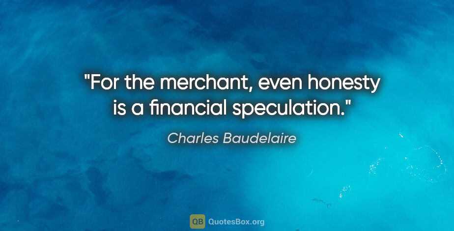Charles Baudelaire quote: "For the merchant, even honesty is a financial speculation."