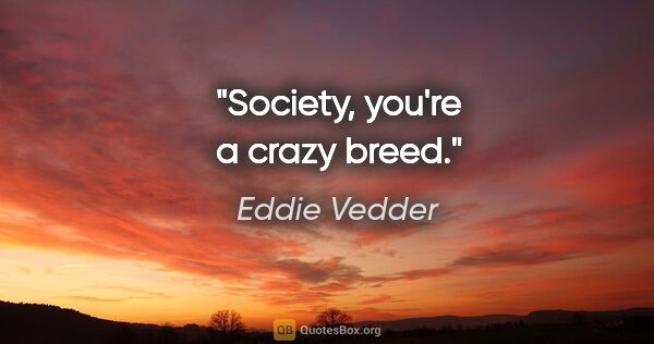 Eddie Vedder quote: "Society, you're a crazy breed."