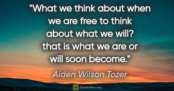 Aiden Wilson Tozer quote: "What we think about when we are free to think about what we..."