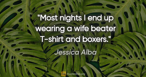 Jessica Alba quote: "Most nights I end up wearing a wife beater T-shirt and boxers."