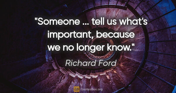 Richard Ford quote: "Someone ... tell us what's important, because we no longer know."