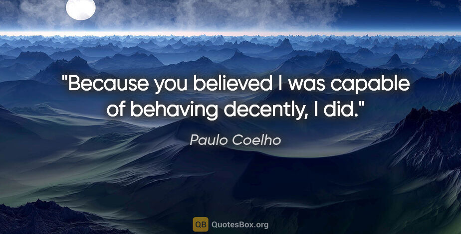 Paulo Coelho quote: "Because you believed I was capable of behaving decently, I did."