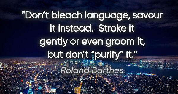 Roland Barthes quote: "Don’t bleach language, savour it instead.  Stroke it gently or..."