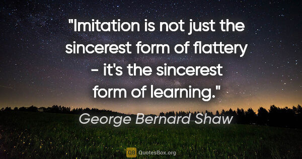 George Bernard Shaw quote: "Imitation is not just the sincerest form of flattery - it's..."