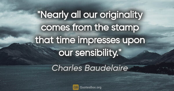 Charles Baudelaire quote: "Nearly all our originality comes from the stamp that time..."