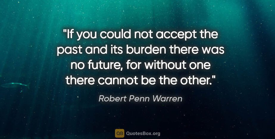 Robert Penn Warren quote: "If you could not accept the past and its burden there was no..."