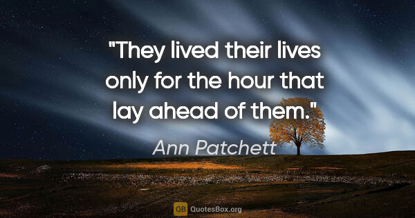 Ann Patchett quote: "They lived their lives only for the hour that lay ahead of them."