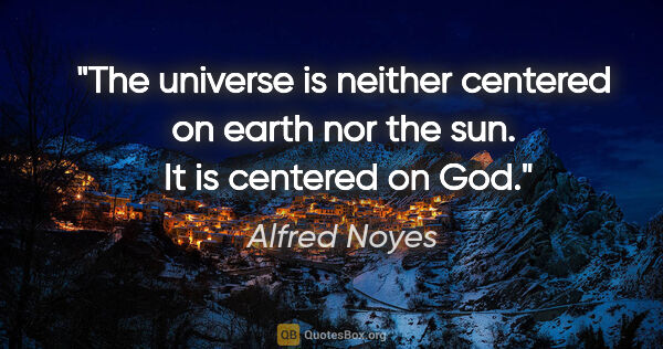 Alfred Noyes quote: "The universe is neither centered on earth nor the sun.  It is..."